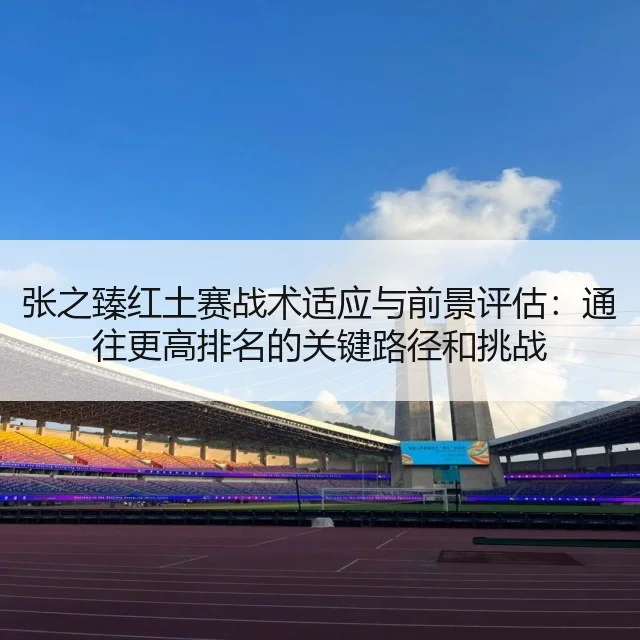 张之臻红土赛战术适应与前景评估：通往更高排名的关键路径和挑战
